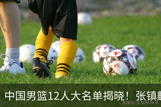 中国男篮12人大名单揭晓！张镇麟落选，崔永熙成功晋级