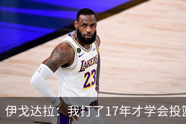 伊戈达拉：我打了17年才学会投篮 没接受过姿势训练全靠自己摸索