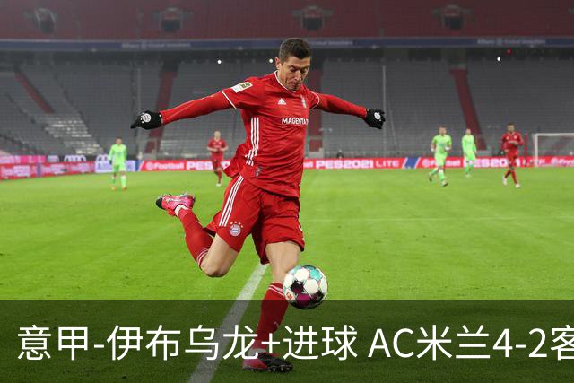 意甲-伊布乌龙+进球 AC米兰4-2客胜9人博洛尼亚
